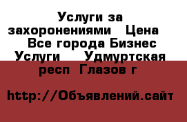 Услуги за захоронениями › Цена ­ 1 - Все города Бизнес » Услуги   . Удмуртская респ.,Глазов г.